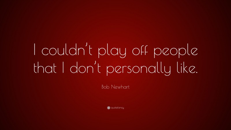Bob Newhart Quote: “I couldn’t play off people that I don’t personally like.”