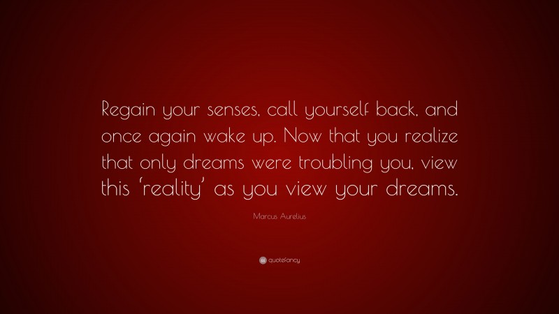 Marcus Aurelius Quote: “Regain your senses, call yourself back, and once again wake up. Now that you realize that only dreams were troubling you, view this ‘reality’ as you view your dreams.”