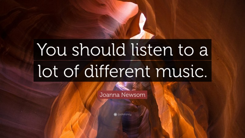Joanna Newsom Quote: “You should listen to a lot of different music.”