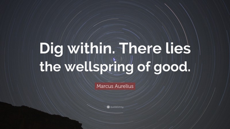 Marcus Aurelius Quote: “Dig within. There lies the wellspring of good.”