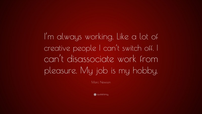 Marc Newson Quote: “I’m always working. Like a lot of creative people I can’t switch off. I can’t disassociate work from pleasure. My job is my hobby.”