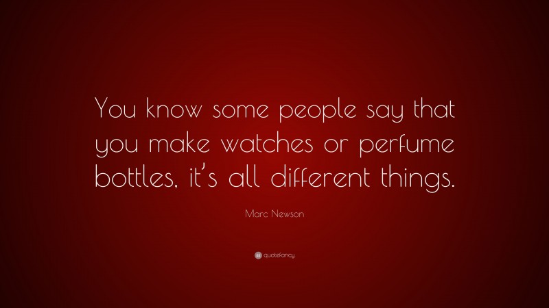 Marc Newson Quote: “You know some people say that you make watches or perfume bottles, it’s all different things.”