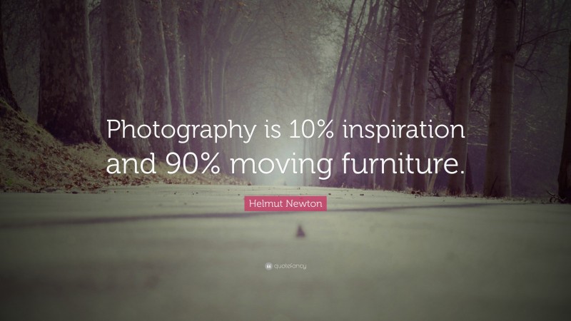 Helmut Newton Quote: “Photography is 10% inspiration and 90% moving furniture.”