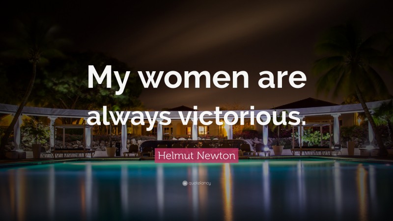 Helmut Newton Quote: “My women are always victorious.”