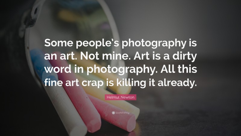 Helmut Newton Quote: “Some people’s photography is an art. Not mine. Art is a dirty word in photography. All this fine art crap is killing it already.”