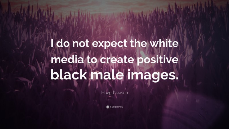 Huey Newton Quote: “I do not expect the white media to create positive black male images.”