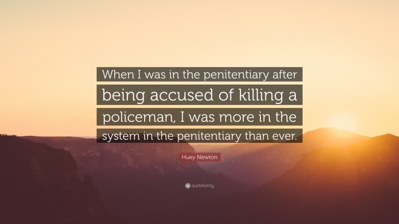 Huey Newton Quote: “When I was in the penitentiary after being accused of killing a policeman, I was more in the system in the penitentiary than ever.”