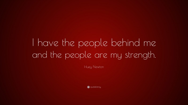 Huey Newton Quote: “I have the people behind me and the people are my strength.”