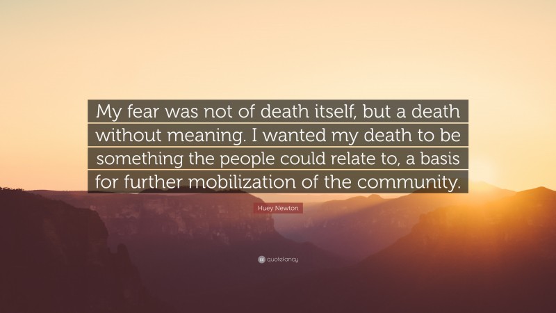 Huey Newton Quote: “My fear was not of death itself, but a death without meaning. I wanted my death to be something the people could relate to, a basis for further mobilization of the community.”