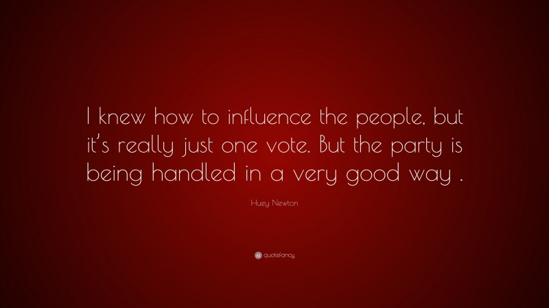 Huey Newton Quote: “I knew how to influence the people, but it’s really just one vote. But the party is being handled in a very good way .”