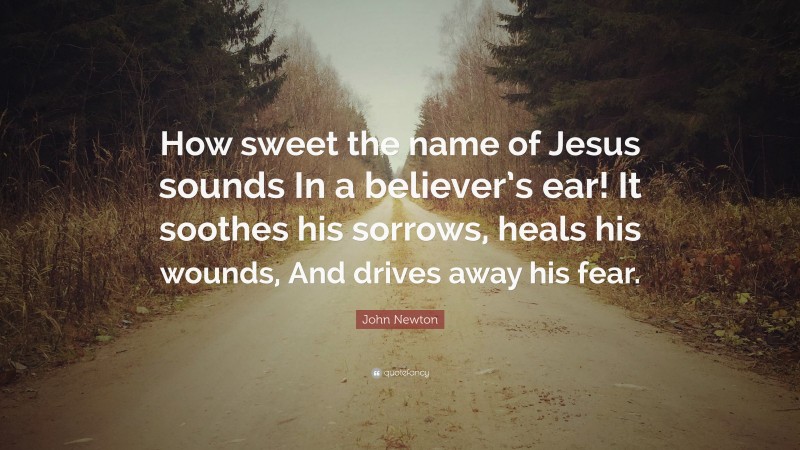 John Newton Quote: “How sweet the name of Jesus sounds In a believer’s ear! It soothes his sorrows, heals his wounds, And drives away his fear.”