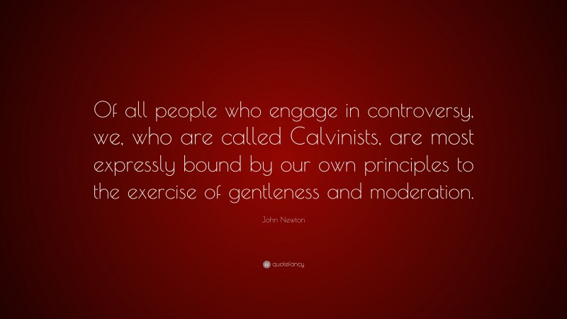 John Newton Quote: “Of all people who engage in controversy, we, who are called Calvinists, are most expressly bound by our own principles to the exercise of gentleness and moderation.”