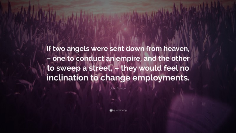 John Newton Quote: “If two angels were sent down from heaven, – one to conduct an empire, and the other to sweep a street, – they would feel no inclination to change employments.”