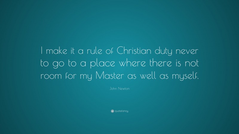 John Newton Quote: “I make it a rule of Christian duty never to go to a place where there is not room for my Master as well as myself.”