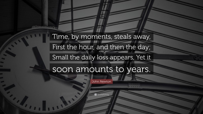 John Newton Quote: “Time, by moments, steals away, First the hour, and then the day; Small the daily loss appears, Yet it soon amounts to years.”