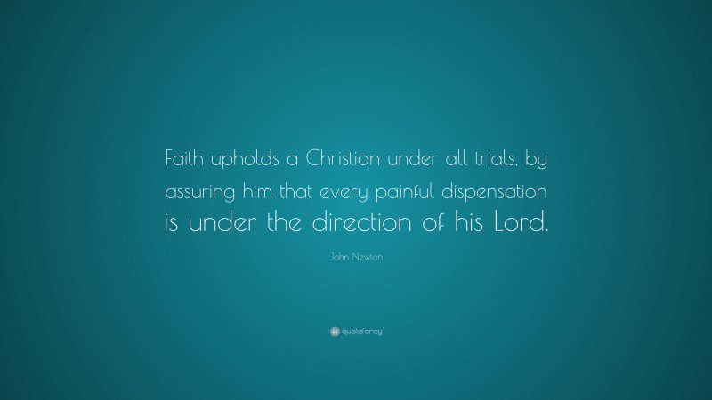 John Newton Quote: “Faith upholds a Christian under all trials, by assuring him that every painful dispensation is under the direction of his Lord.”