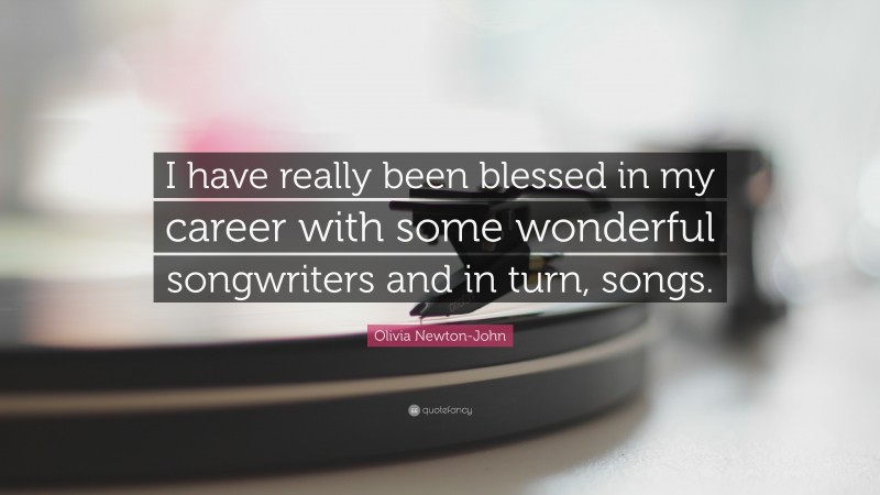Olivia Newton-John Quote: “I have really been blessed in my career with some wonderful songwriters and in turn, songs.”