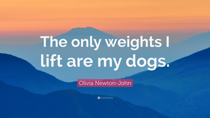 Olivia Newton-John Quote: “The only weights I lift are my dogs.”