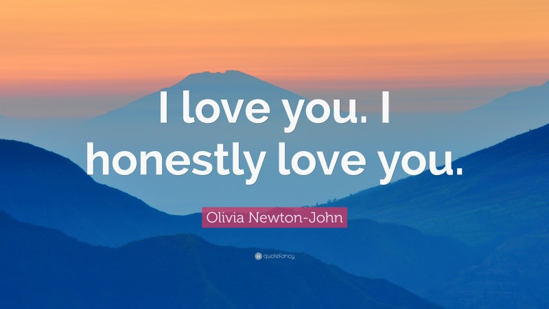 Olivia Newton-John Quote: “I love you. I honestly love you.”