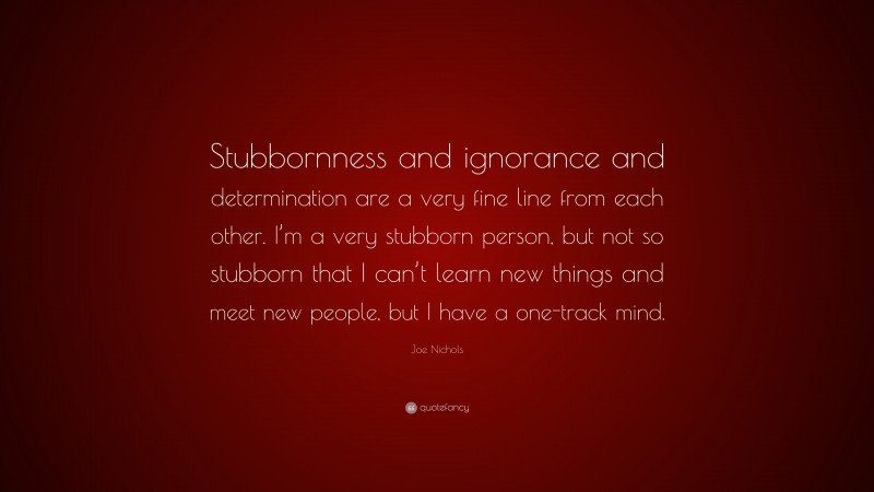 Joe Nichols Quote: “Stubbornness and ignorance and determination are a very fine line from each other. I’m a very stubborn person, but not so stubborn that I can’t learn new things and meet new people, but I have a one-track mind.”