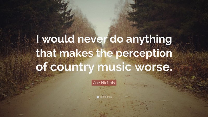 Joe Nichols Quote: “I would never do anything that makes the perception of country music worse.”