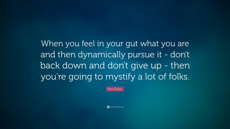 Bob Dylan Quote: “When you feel in your gut what you are and then dynamically pursue it - don't back down and don't give up - then you're going to mystify a lot of folks.”