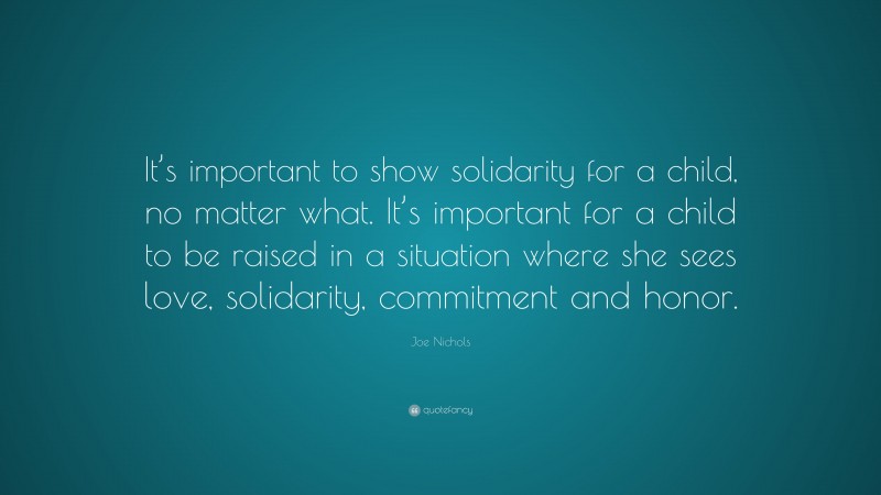 Joe Nichols Quote: “It’s important to show solidarity for a child, no matter what. It’s important for a child to be raised in a situation where she sees love, solidarity, commitment and honor.”