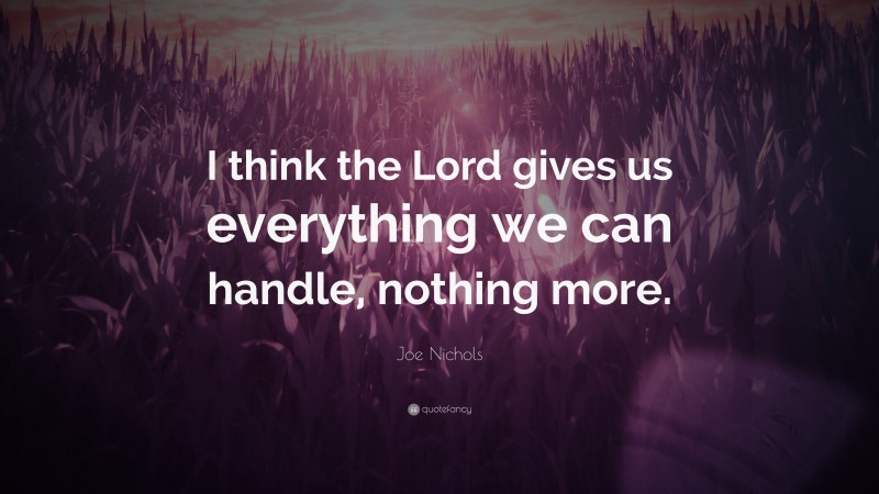 Joe Nichols Quote: “I think the Lord gives us everything we can handle, nothing more.”