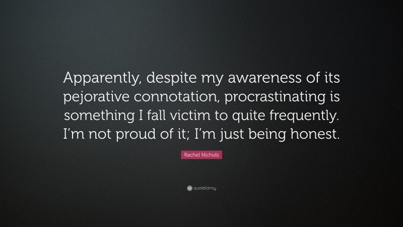 Rachel Nichols Quote: “Apparently, despite my awareness of its pejorative connotation, procrastinating is something I fall victim to quite frequently. I’m not proud of it; I’m just being honest.”