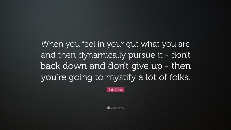 Bob Dylan Quote: “When you feel in your gut what you are and then dynamically pursue it - don't back down and don't give up - then you're going to mystify a lot of folks.”