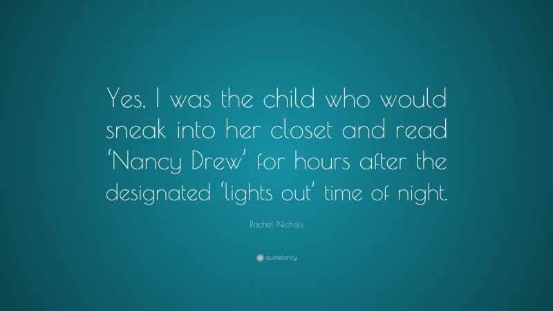 Rachel Nichols Quote: “Yes, I was the child who would sneak into her closet and read ‘Nancy Drew’ for hours after the designated ‘lights out’ time of night.”