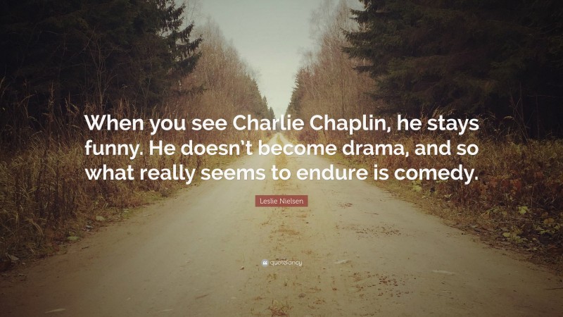 Leslie Nielsen Quote: “When you see Charlie Chaplin, he stays funny. He doesn’t become drama, and so what really seems to endure is comedy.”