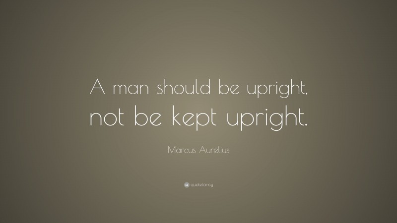 Marcus Aurelius Quote: “A man should be upright, not be kept upright.”