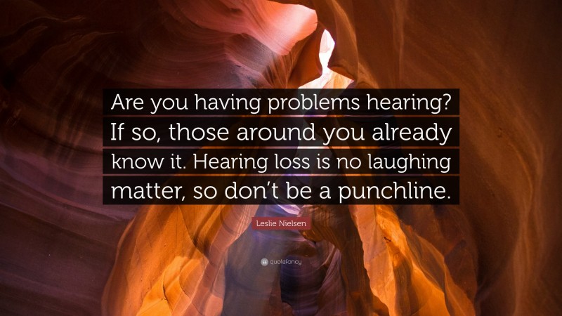 Leslie Nielsen Quote: “Are you having problems hearing? If so, those around you already know it. Hearing loss is no laughing matter, so don’t be a punchline.”