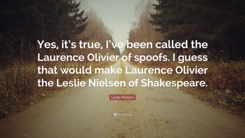 Leslie Nielsen Quote: “Yes, it’s true, I’ve been called the Laurence Olivier of spoofs. I guess that would make Laurence Olivier the Leslie Nielsen of Shakespeare.”