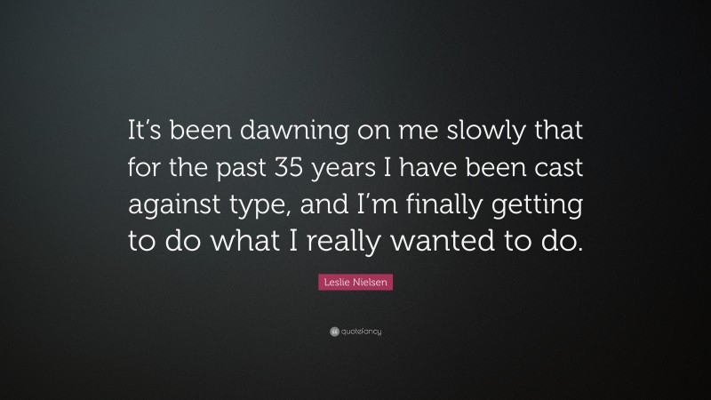 Leslie Nielsen Quote: “It’s been dawning on me slowly that for the past 35 years I have been cast against type, and I’m finally getting to do what I really wanted to do.”