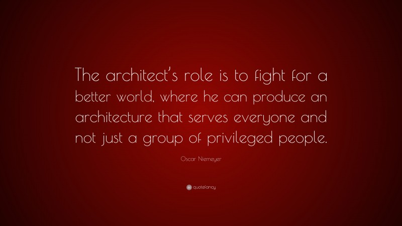 Oscar Niemeyer Quote: “The architect’s role is to fight for a better world, where he can produce an architecture that serves everyone and not just a group of privileged people.”
