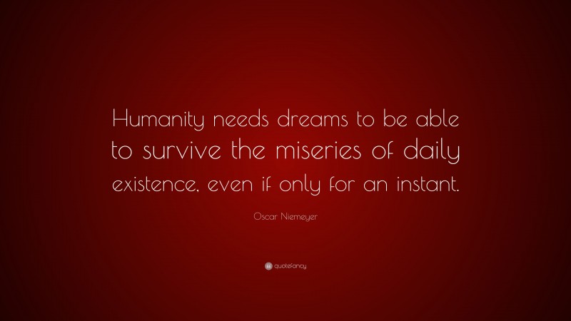 Oscar Niemeyer Quote: “Humanity needs dreams to be able to survive the miseries of daily existence, even if only for an instant.”