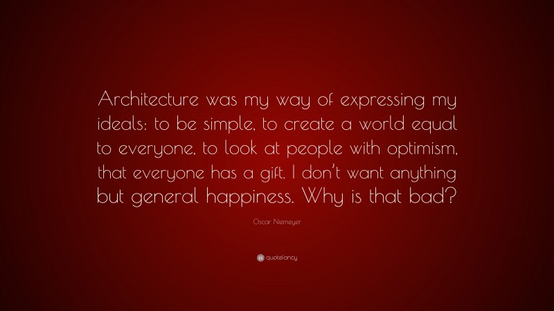 Oscar Niemeyer Quote: “Architecture was my way of expressing my ideals: to be simple, to create a world equal to everyone, to look at people with optimism, that everyone has a gift. I don’t want anything but general happiness. Why is that bad?”
