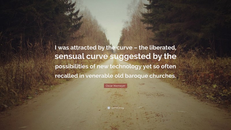 Oscar Niemeyer Quote: “I was attracted by the curve – the liberated, sensual curve suggested by the possibilities of new technology yet so often recalled in venerable old baroque churches.”