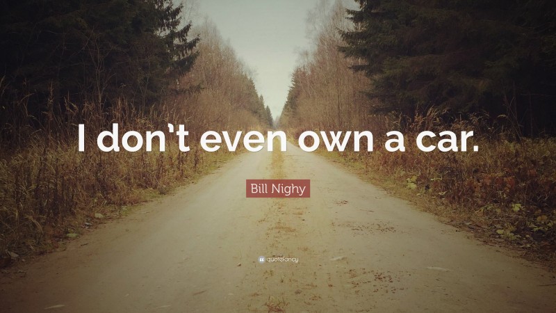 Bill Nighy Quote: “I don’t even own a car.”