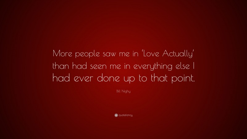 Bill Nighy Quote: “More people saw me in ‘Love Actually’ than had seen me in everything else I had ever done up to that point.”
