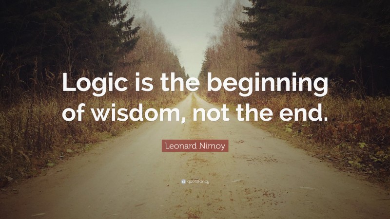 Leonard Nimoy Quote: “Logic is the beginning of wisdom, not the end.”