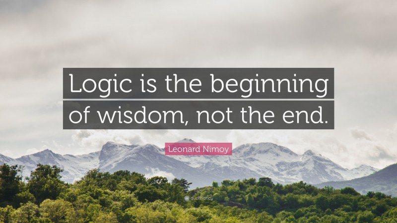 Leonard Nimoy Quote: “Logic is the beginning of wisdom, not the end.”