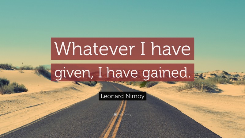 Leonard Nimoy Quote: “Whatever I have given, I have gained.”