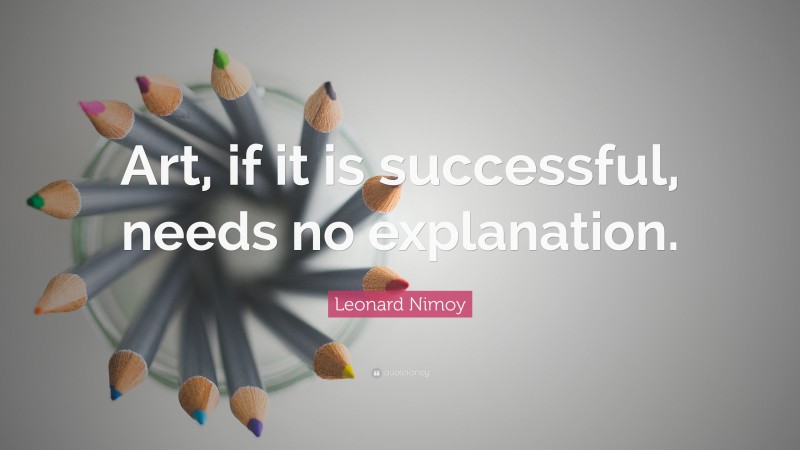 Leonard Nimoy Quote: “Art, if it is successful, needs no explanation.”