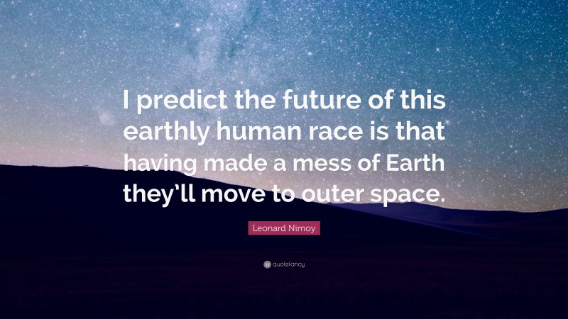 Leonard Nimoy Quote: “I predict the future of this earthly human race is that having made a mess of Earth they’ll move to outer space.”