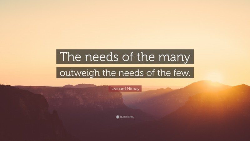 Leonard Nimoy Quote: “The needs of the many outweigh the needs of the few.”