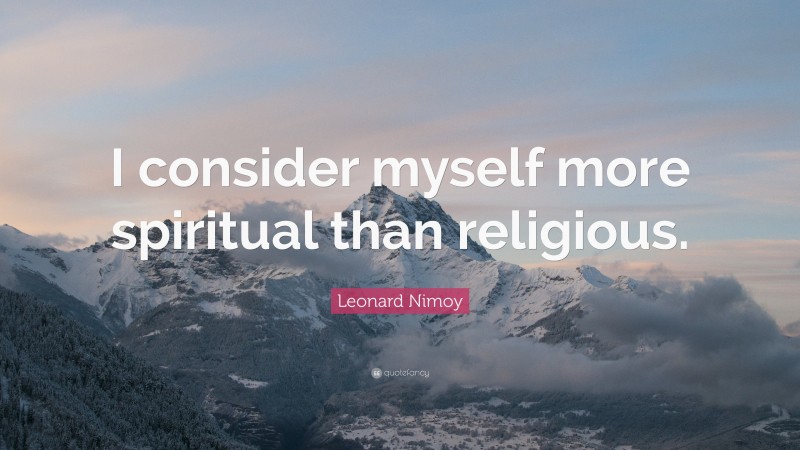 Leonard Nimoy Quote: “I consider myself more spiritual than religious.”