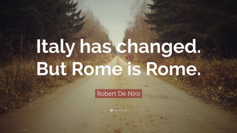 Robert De Niro Quote: “Italy has changed. But Rome is Rome.”